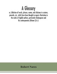 Cover image for A glossary; or, Collection of words, phrases, names, and allusions to customs, proverbs, etc., which have been thought to require illustration in the works of English authors, particularly Shakespeare and his contemporaries (Volume I) A.-J.