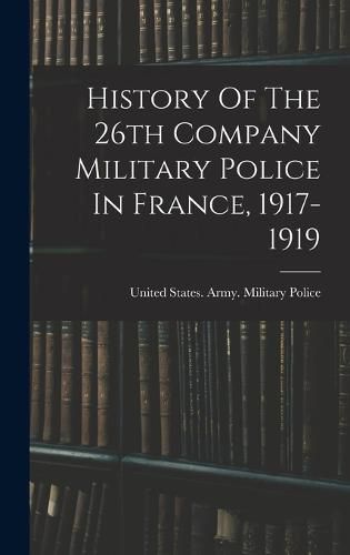 Cover image for History Of The 26th Company Military Police In France, 1917-1919