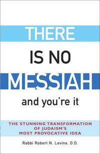 Cover image for There is No Messiah and You'Re it: The Stunning Transformation of Judaisms Most Provocative Idea