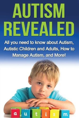 Cover image for Autism Revealed: All you Need to Know about Autism, Autistic Children and Adults, How to Manage Autism, and More!