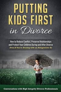 Cover image for Putting Kids First in Divorce: How to Reduce Conflict, Preserve Relationships and Protect Children During and After Divorce