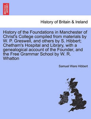 Cover image for History of the Foundations in Manchester of Christ's College Compiled from Materials by W. P. Greswell, and Others by S. Hibbert; Chetham's Hospital and Library, with a Genealogical Account of the Founder, and the Free Grammar School by W. R. Whatton