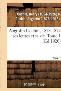 Cover image for Augustin Cochin, 1823-1872: Ses Lettres Et Sa Vie. Tome 1