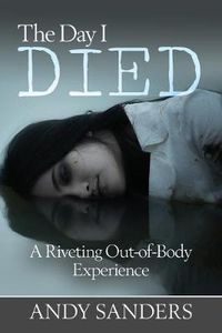 Cover image for The Day I Died: A Riveting Out-of-Body Experience