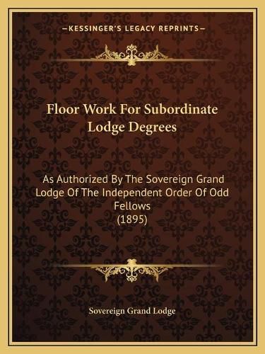 Cover image for Floor Work for Subordinate Lodge Degrees: As Authorized by the Sovereign Grand Lodge of the Independent Order of Odd Fellows (1895)