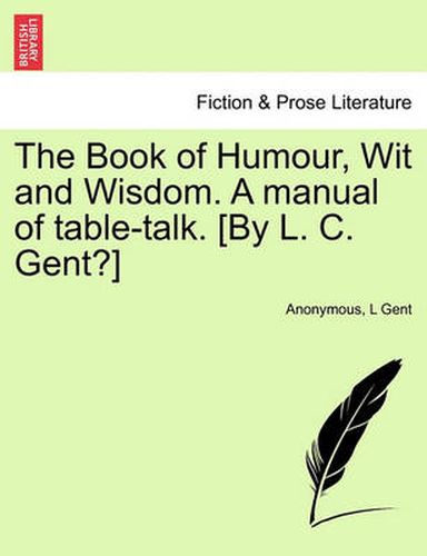 Cover image for The Book of Humour, Wit and Wisdom. a Manual of Table-Talk. [By L. C. Gent?]