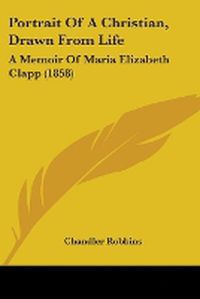 Cover image for Portrait Of A Christian, Drawn From Life: A Memoir Of Maria Elizabeth Clapp (1858)