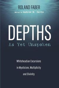 Cover image for Depths as Yet Unspoken: Whiteheadian Excursions in Mysticism, Multiplicity, and Divinity