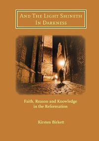 Cover image for And The Light Shineth In Darkness: Faith, Reason and Knowledge in the Reformation