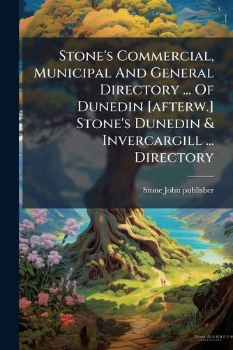 Cover image for Stone's Commercial, Municipal And General Directory ... Of Dunedin [afterw.] Stone's Dunedin & Invercargill ... Directory