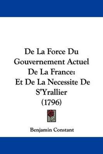 de La Force Du Gouvernement Actuel de La France: Et de La Necessite de S'Yrallier (1796)