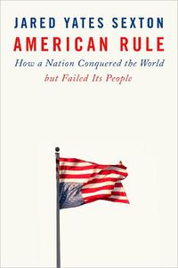 Cover image for American Rule: How a Nation Conquered the World but Failed its People