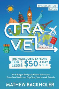 Cover image for Travel the World and Explore for Less Than $50 a Day, the Essential Guide: Your Budget Backpack Global Adventure, from Two Weeks to a Gap Year, Solo or with Friends