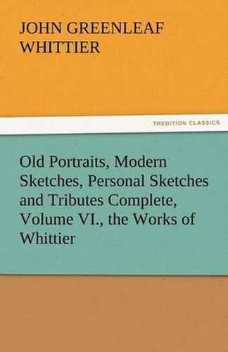 Cover image for Old Portraits, Modern Sketches, Personal Sketches and Tributes Complete, Volume VI., the Works of Whittier