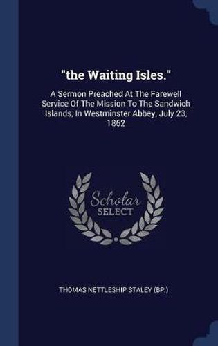 Cover image for The Waiting Isles.: A Sermon Preached at the Farewell Service of the Mission to the Sandwich Islands, in Westminster Abbey, July 23, 1862