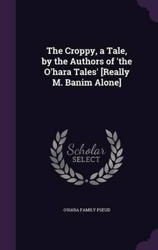 The Croppy, a Tale, by the Authors of 'The O'Hara Tales' [Really M. Banim Alone]