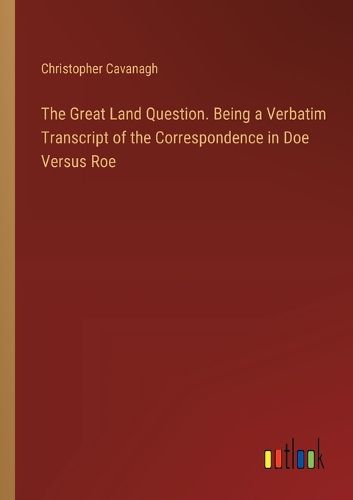 Cover image for The Great Land Question. Being a Verbatim Transcript of the Correspondence in Doe Versus Roe