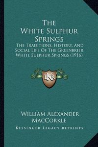 Cover image for The White Sulphur Springs the White Sulphur Springs: The Traditions, History, and Social Life of the Greenbrier Wthe Traditions, History, and Social Life of the Greenbrier White Sulphur Springs (1916) Hite Sulphur Springs (1916)