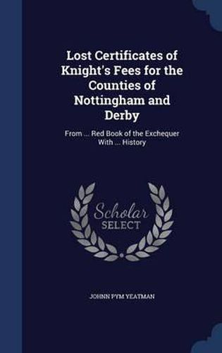 Cover image for Lost Certificates of Knight's Fees for the Counties of Nottingham and Derby: From ... Red Book of the Exchequer with ... History