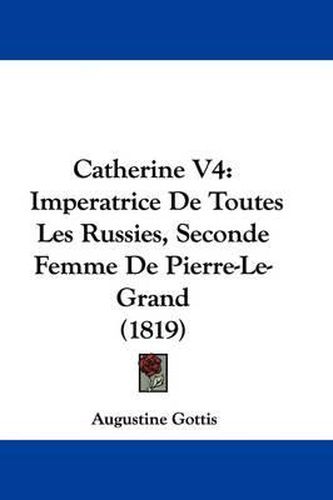 Catherine V4: Imperatrice de Toutes Les Russies, Seconde Femme de Pierre-Le-Grand (1819)