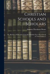 Cover image for Christian Schools and Scholars: or, Sketches of Education From the Christian Era to the Council of Trent Volume 2