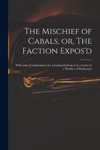 Cover image for The Mischief of Cabals, or, The Faction Expos'd: With Some Considerations for a Lasting Settlement in a Letter to a Member of Parliament