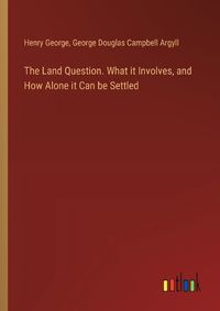 Cover image for The Land Question. What it Involves, and How Alone it Can be Settled