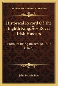 Cover image for Historical Record of the Eighth Kinga Acentsacentsa A-Acentsa Acentss Royal Irish Hussars: From Its Being Raised, to 1803 (1874)