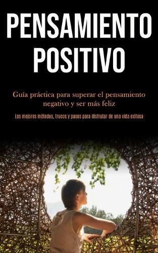 Cover image for Pensamiento Positivo: Guia practica para superar el pensamiento negativo y ser mas feliz (Los mejores metodos, trucos y pasos para disfrutar de una vida exitosa)