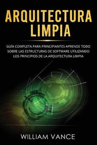 Cover image for Arquitectura limpia: Guia completa para principiantes Aprende todo sobre las estructuras de software utilizando los principios de la arquitectura limpia