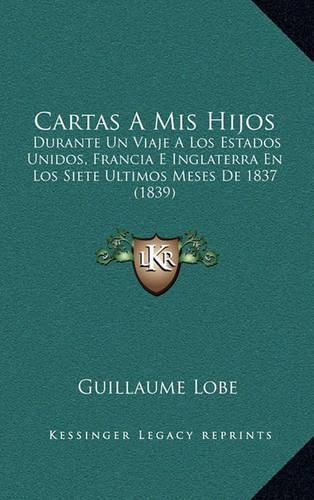 Cartas a MIS Hijos: Durante Un Viaje a Los Estados Unidos, Francia E Inglaterra En Los Siete Ultimos Meses de 1837 (1839)