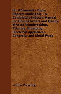 Cover image for Fix it Yourself - Home Repairs Made Easy - A Completely Indexed Manual for Home Owners and Handy Men on Woodworking, Painting, Plumbing, Electrical Appliances, Concrete, and Metal Work