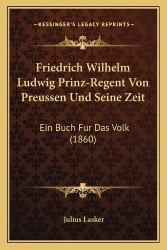 Friedrich Wilhelm Ludwig Prinz-Regent Von Preussen Und Seine Zeit: Ein Buch Fur Das Volk (1860)