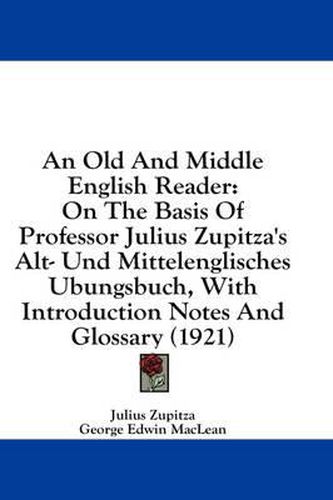 An Old and Middle English Reader: On the Basis of Professor Julius Zupitza's Alt- Und Mittelenglisches Ubungsbuch, with Introduction Notes and Glossary (1921)