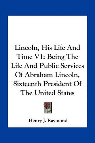 Lincoln, His Life and Time V1: Being the Life and Public Services of Abraham Lincoln, Sixteenth President of the United States