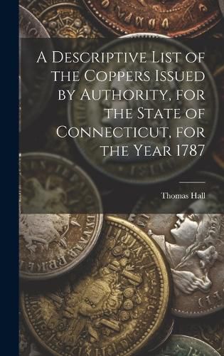 Cover image for A Descriptive List of the Coppers Issued by Authority, for the State of Connecticut, for the Year 1787