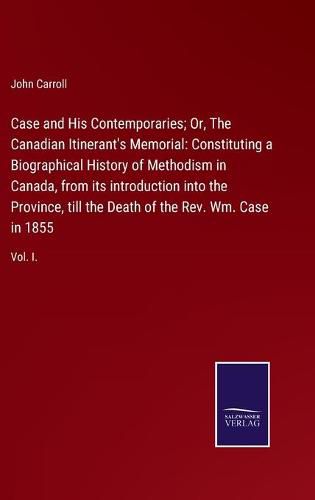 Cover image for Case and His Contemporaries; Or, The Canadian Itinerant's Memorial: Constituting a Biographical History of Methodism in Canada, from its introduction into the Province, till the Death of the Rev. Wm. Case in 1855: Vol. I.