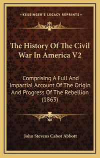 Cover image for The History of the Civil War in America V2: Comprising a Full and Impartial Account of the Origin and Progress of the Rebellion (1863)