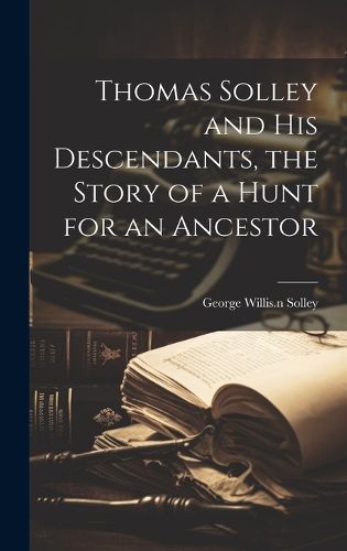 Cover image for Thomas Solley and his Descendants, the Story of a Hunt for an Ancestor