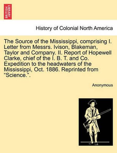 Cover image for The Source of the Mississippi, Comprising I. Letter from Messrs. Ivison, Blakeman, Taylor and Company. II. Report of Hopewell Clarke, Chief of the I. B. T. and Co. Expedition to the Headwaters of the Mississippi, Oct. 1886. Reprinted from Science..