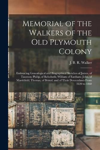 Memorial of the Walkers of the Old Plymouth Colony; Embracing Genealogical and Biographical Sketches of James, of Taunton; Philip, of Rehoboth; William of Eastham; John, of Marshfield; Thomas, of Bristol; and of Their Descendants From 1620 to 1860