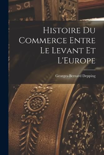 Histoire du Commerce Entre le Levant et L'Europe