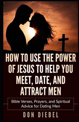 Cover image for How to Use the Power of Jesus to Help You Meet, Date, and Attract Men: Bible Verses, Prayers, and Spiritual Advice for Dating Men