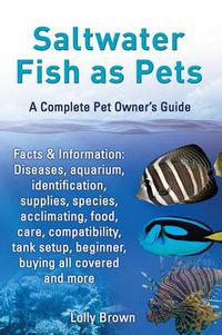 Cover image for Saltwater Fish as Pets. Facts & Information: Diseases, aquarium, identification, supplies, species, acclimating, food, care, compatibility, tank setup, beginner, buying all covered and more. A Complete Pet Owner's Guide