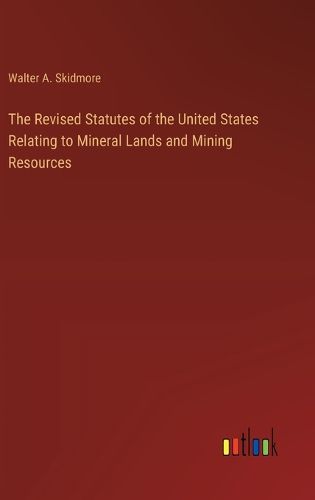 Cover image for The Revised Statutes of the United States Relating to Mineral Lands and Mining Resources