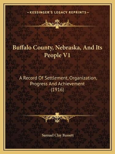 Cover image for Buffalo County, Nebraska, and Its People V1: A Record of Settlement, Organization, Progress and Achievement (1916)