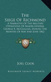 Cover image for The Siege of Richmond: A Narrative of the Military Operations of Major-General George B. McClellan, During the Months of May and June 1862