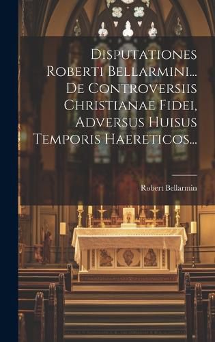 Cover image for Disputationes Roberti Bellarmini... De Controversiis Christianae Fidei, Adversus Huisus Temporis Haereticos...