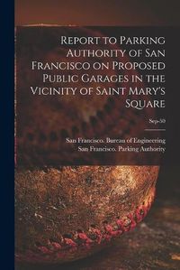 Cover image for Report to Parking Authority of San Francisco on Proposed Public Garages in the Vicinity of Saint Mary's Square; Sep-50