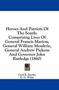 Cover image for Heroes and Patriots of the South: Comprising Lives of General Francis Marion, General William Moultrie, General Andrew Pickens and Governor John Rutledge (1860)
